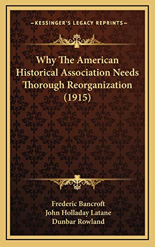 Why The American Historical Association Needs Thorough Reorganization (1915) (9781168815156) by Bancroft, Frederic; Latane, John Holladay; Rowland, Dunbar