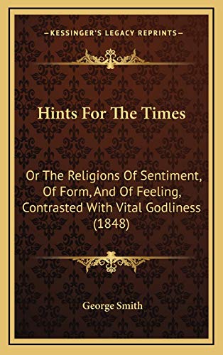 Hints For The Times: Or The Religions Of Sentiment, Of Form, And Of Feeling, Contrasted With Vital Godliness (1848) (9781168832948) by Smith, George