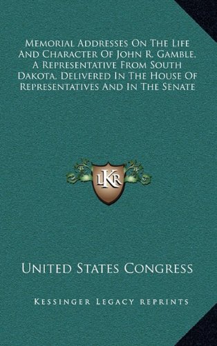 Memorial Addresses On The Life And Character Of John R. Gamble, A Representative From South Dakota, Delivered In The House Of Representatives And In The Senate (9781168842473) by United States Congress