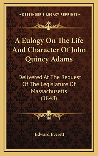 A Eulogy On The Life And Character Of John Quincy Adams: Delivered At The Request Of The Legislature Of Massachusetts (1848) (9781168857330) by Everett, Edward