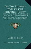 On The Existing State Of Our Herring Fishery: With A Preface On The Probable Result, In The Contingency Of A European War, To That Branch Of National Industry (1854) (9781168873521) by Thomson, James