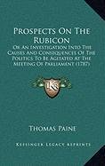 Prospects On The Rubicon: Or An Investigation Into The Causes And Consequences Of The Politics To Be Agitated At The Meeting Of Parliament (1787) (9781168873613) by Paine, Thomas
