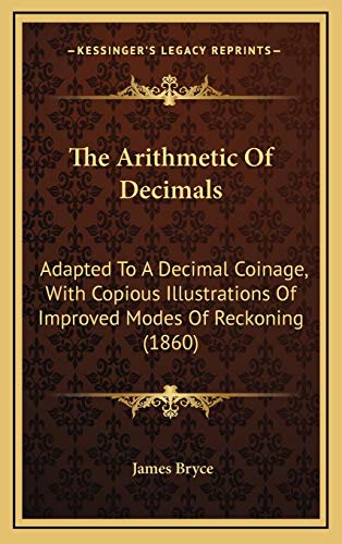 The Arithmetic Of Decimals: Adapted To A Decimal Coinage, With Copious Illustrations Of Improved Modes Of Reckoning (1860) (9781168873804) by Bryce, James