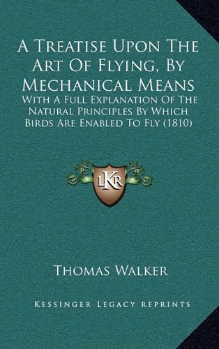 A Treatise Upon The Art Of Flying, By Mechanical Means: With A Full Explanation Of The Natural Principles By Which Birds Are Enabled To Fly (1810) (9781168890498) by Walker, Thomas