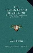 The History Of Our Blessed Lord: In Easy Verse, For Young Children (1843) (9781168891808) by James Burns