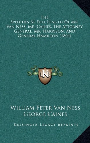 The Speeches At Full Length Of Mr. Van Ness, Mr. Caines, The Attorney General, Mr. Harrison, And General Hamilton (1804) (9781168920768) by Van Ness, William Peter; Caines, George; Hamilton, Alexander