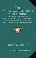 The Aquavivarium, Fresh And Marine: Being An Account Of The Principles And Objects Involved In The Domestic Culture Of Water Plants And Animals (1856) (9781168931665) by Lankester, Edwin