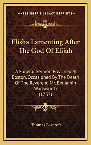 Elisha Lamenting After The God Of Elijah: A Funeral Sermon Preached At Boston, Occasioned By The Death Of The Reverend Mr. Benjamin Wadsworth (1737) (9781168932471) by Foxcroft, Thomas