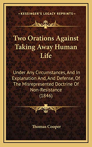 Two Orations Against Taking Away Human Life: Under Any Circumstances, And In Explanation And, And Defense, Of The Misrepresented Doctrine Of Non-Resistance (1846) (9781168933621) by Cooper, Thomas