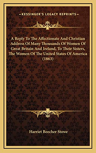 A Reply To The Affectionate And Christian Address Of Many Thousands Of Women Of Great Britain And Ireland, To Their Sisters, The Women Of The United States Of America (1863) (9781168962928) by Stowe, Harriet Beecher