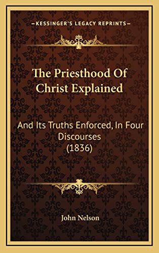 The Priesthood Of Christ Explained: And Its Truths Enforced, In Four Discourses (1836) (9781168983428) by Nelson, John