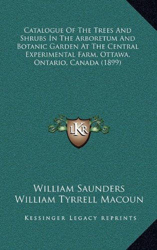 Catalogue Of The Trees And Shrubs In The Arboretum And Botanic Garden At The Central Experimental Farm, Ottawa, Ontario, Canada (1899) (9781169019867) by Saunders, William; Macoun, William Tyrrell