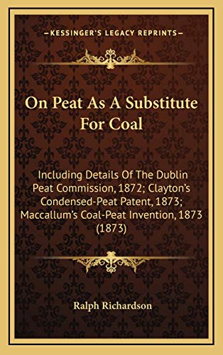 On Peat As A Substitute For Coal: Including Details Of The Dublin Peat Commission, 1872; Clayton's Condensed-Peat Patent, 1873; Maccallum's Coal-Peat Invention, 1873 (1873) (9781169020405) by Richardson, Ralph