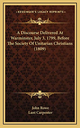 A Discourse Delivered At Warminster, July 3, 1799, Before The Society Of Unitarian Christians (1809) (9781169037571) by Rowe, John; Carpenter, Lant