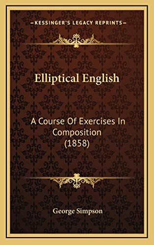 Elliptical English: A Course Of Exercises In Composition (1858) (9781169057074) by Simpson, George