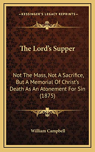 The Lord's Supper: Not The Mass, Not A Sacrifice, But A Memorial Of Christ's Death As An Atonement For Sin (1875) (9781169059511) by Campbell, William