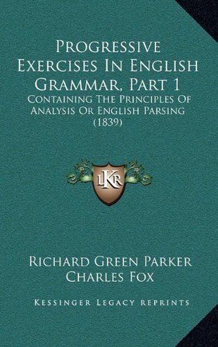 Progressive Exercises In English Grammar, Part 1: Containing The Principles Of Analysis Or English Parsing (1839) (9781169069633) by Parker, Richard Green; Fox, Charles