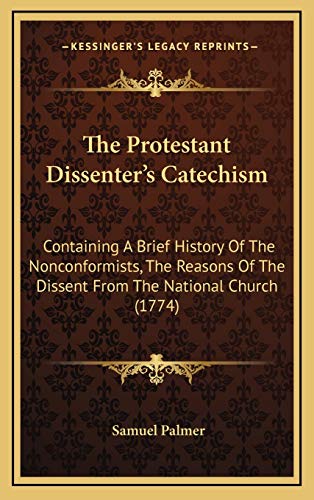 The Protestant Dissenter's Catechism: Containing A Brief History Of The Nonconformists, The Reasons Of The Dissent From The National Church (1774) (9781169073944) by Palmer, Samuel