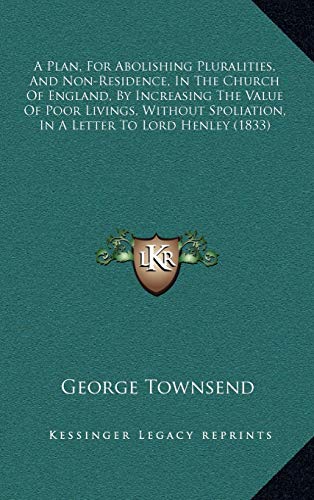 A Plan, For Abolishing Pluralities, And Non-Residence, In The Church Of England, By Increasing The Value Of Poor Livings, Without Spoliation, In A Letter To Lord Henley (1833) (9781169086906) by Townsend, George