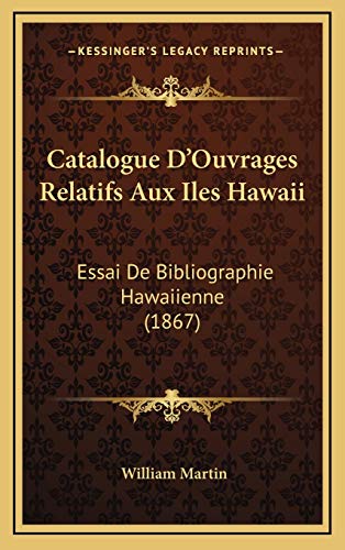 Catalogue D'Ouvrages Relatifs Aux Iles Hawaii: Essai De Bibliographie Hawaiienne (1867) (French Edition) (9781169107250) by Martin, William