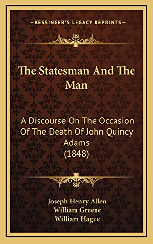 The Statesman And The Man: A Discourse On The Occasion Of The Death Of John Quincy Adams (1848) (9781169119130) by Allen, Joseph Henry; Greene, William; Hague, William