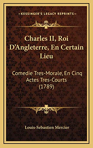 Charles II, Roi D'Angleterre, En Certain Lieu: Comedie Tres-Morale, En Cinq Actes Tres-Courts (1789) (French Edition) (9781169128248) by Mercier, Louis-Sebastien