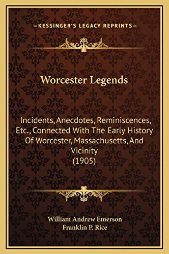 Worcester Legends: Incidents, Anecdotes, Reminiscences, Etc., Connected With The Early History Of Worcester, Massachusetts, And Vicinity (1905) (9781169220973) by Emerson, William Andrew; Rice, Franklin P
