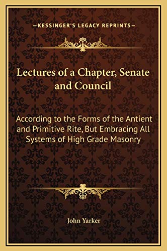 Lectures of a Chapter, Senate and Council: According to the Forms of the Antient and Primitive Rite, But Embracing All Systems of High Grade Masonry (9781169241992) by Yarker, John