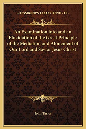An Examination into and an Elucidation of the Great Principle of the Mediation and Atonement of Our Lord and Savior Jesus Christ (9781169287440) by Taylor, Lecturer In Classics John