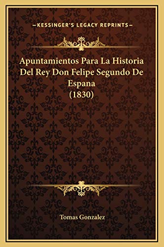 Apuntamientos Para La Historia Del Rey Don Felipe Segundo De Espana (1830) (Spanish Edition) (9781169293380) by Gonzalez, Tomas