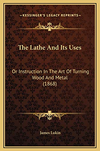 The Lathe And Its Uses: Or Instruction In The Art Of Turning Wood And Metal (1868) (9781169314375) by Lukin, James