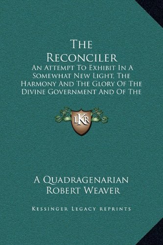 The Reconciler: An Attempt To Exhibit In A Somewhat New Light, The Harmony And The Glory Of The Divine Government And Of The Divine Sovereignty (1841) (9781169338593) by A Quadragenarian; Weaver, Robert