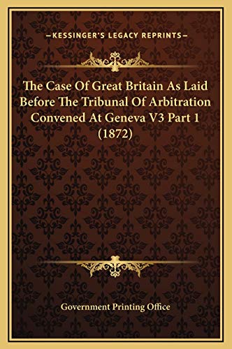 The Case Of Great Britain As Laid Before The Tribunal Of Arbitration Convened At Geneva V3 Part 1 (1872) (9781169347182) by Government Printing Office