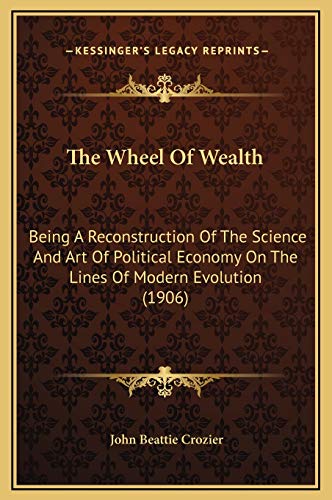 The Wheel Of Wealth: Being A Reconstruction Of The Science And Art Of Political Economy On The Lines Of Modern Evolution (1906) (9781169357358) by Crozier, John Beattie