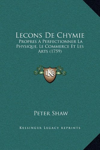 Lecons de Chymie Propres A Perfectionner la Physique le Commerce et les Arts 1759 by Peter Shaw 2010 Hardcover - Peter Shaw