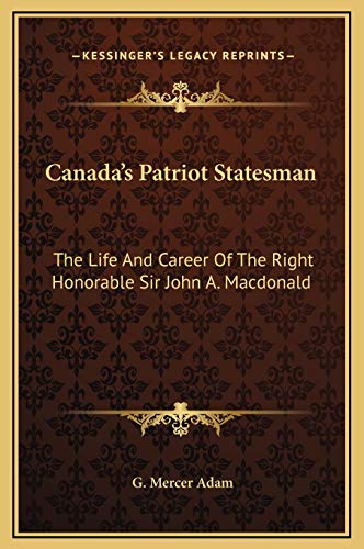 Canada's Patriot Statesman: The Life And Career Of The Right Honorable Sir John A. Macdonald (9781169366138) by Adam, G. Mercer