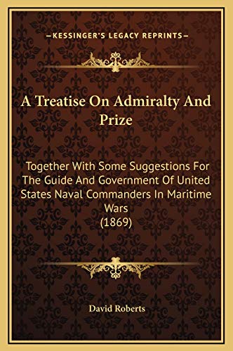 A Treatise On Admiralty And Prize: Together With Some Suggestions For The Guide And Government Of United States Naval Commanders In Maritime Wars (1869) (9781169372801) by Roberts, Visiting Lecturer David