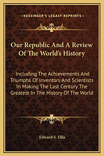 Our Republic And A Review Of The World's History: Including The Achievements And Triumphs Of Inventors And Scientists In Making The Last Century The Greatest In The History Of The World (9781169373181) by Ellis, Edward S.