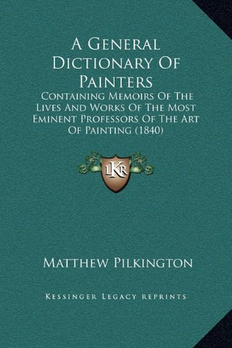 A General Dictionary Of Painters: Containing Memoirs Of The Lives And Works Of The Most Eminent Professors Of The Art Of Painting (1840) (9781169375536) by Pilkington, Matthew