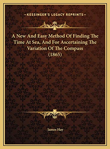 A New And Easy Method Of Finding The Time At Sea, And For Ascertaining The Variation Of The Compass (1865) (9781169403369) by Hay, James