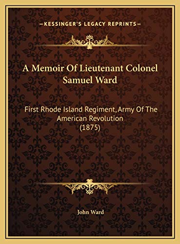 A Memoir Of Lieutenant Colonel Samuel Ward: First Rhode Island Regiment, Army Of The American Revolution (1875) (9781169421530) by Ward, John