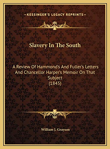 Slavery In The South: A Review Of Hammond's And Fuller's Letters And Chancellor Harper's Memoir On That Subject (1845) (9781169434875) by Grayson, William J.