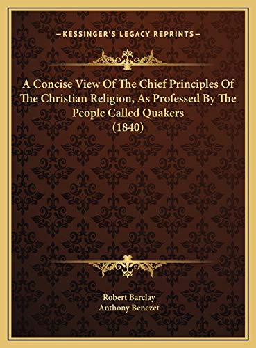 A Concise View Of The Chief Principles Of The Christian Religion, As Professed By The People Called Quakers (1840) (9781169436879) by Barclay, Robert; Benezet, Anthony