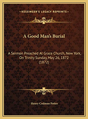 A Good Man's Burial: A Sermon Preached At Grace Church, New York, On Trinity Sunday, May 26, 1872 (1872) (9781169436992) by Potter, Henry Codman
