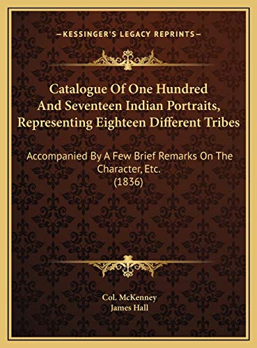 Catalogue Of One Hundred And Seventeen Indian Portraits, Representing Eighteen Different Tribes: Accompanied By A Few Brief Remarks On The Character, Etc. (1836) (9781169454385) by McKenney, Col.; Hall, James