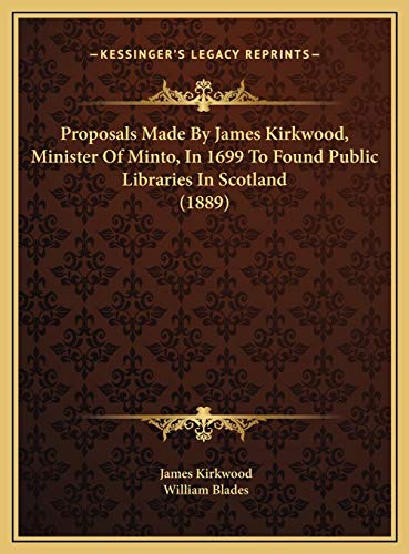 Proposals Made By James Kirkwood, Minister Of Minto, In 1699 To Found Public Libraries In Scotland (1889) (9781169464087) by Kirkwood, James