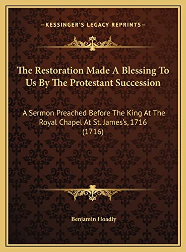 The Restoration Made A Blessing To Us By The Protestant Succession: A Sermon Preached Before The King At The Royal Chapel At St. James's, 1716 (1716) (9781169472570) by Hoadly, Benjamin