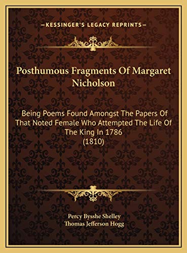 Posthumous Fragments Of Margaret Nicholson: Being Poems Found Amongst The Papers Of That Noted Female Who Attempted The Life Of The King In 1786 (1810) (9781169474055) by Shelley, Percy Bysshe; Hogg, Thomas Jefferson