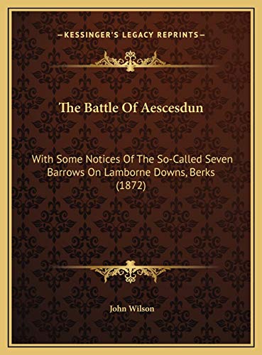 The Battle Of Aescesdun: With Some Notices Of The So-Called Seven Barrows On Lamborne Downs, Berks (1872) (9781169476370) by Wilson, John