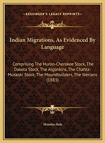 Indian Migrations, As Evidenced By Language: Comprising The Huron-Cherokee Stock, The Dakota Stock, The Algonkins, The Chahta-Muskoki Stock, The Moundbuilders, The Iberians (1883) (9781169490093) by Hale, Horatio